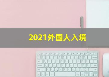 2021外国人入境