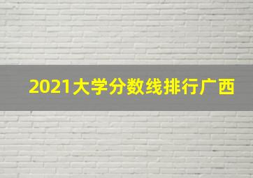 2021大学分数线排行广西