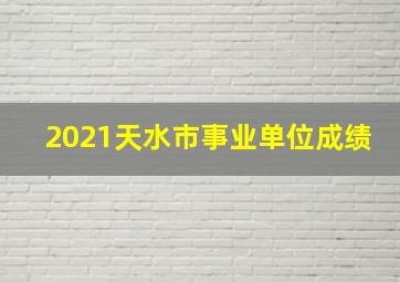 2021天水市事业单位成绩