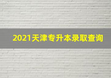 2021天津专升本录取查询