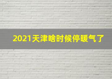 2021天津啥时候停暖气了