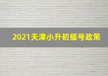 2021天津小升初摇号政策