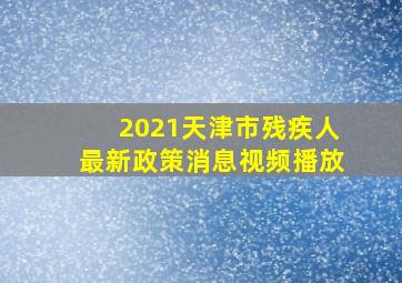 2021天津市残疾人最新政策消息视频播放