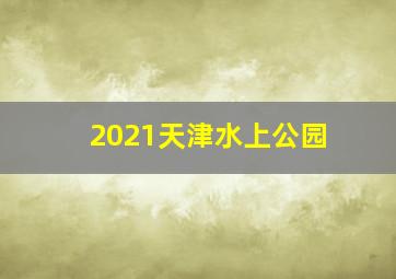 2021天津水上公园