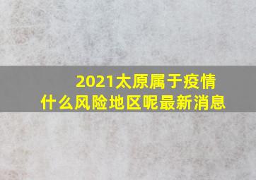 2021太原属于疫情什么风险地区呢最新消息