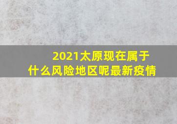 2021太原现在属于什么风险地区呢最新疫情