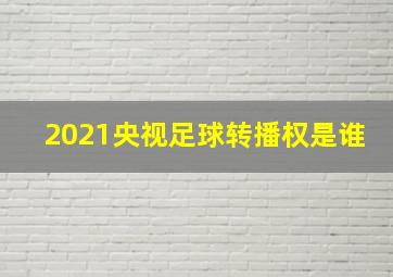 2021央视足球转播权是谁