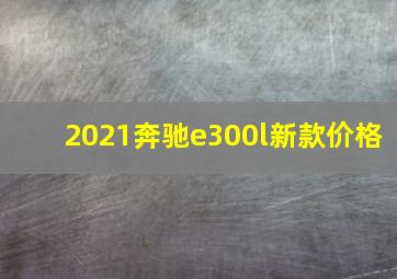 2021奔驰e300l新款价格