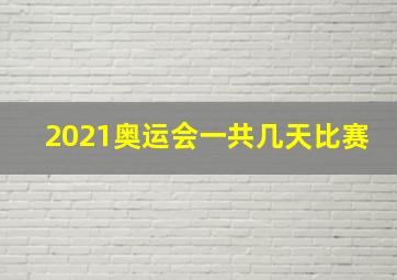 2021奥运会一共几天比赛