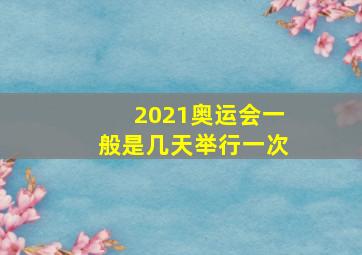 2021奥运会一般是几天举行一次