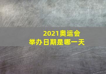 2021奥运会举办日期是哪一天