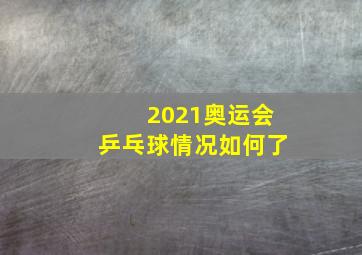 2021奥运会乒乓球情况如何了