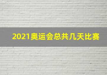 2021奥运会总共几天比赛