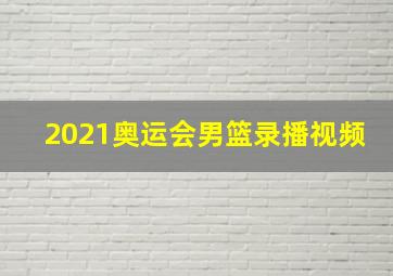 2021奥运会男篮录播视频