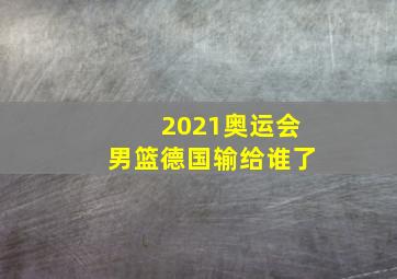 2021奥运会男篮德国输给谁了