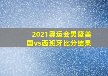 2021奥运会男篮美国vs西班牙比分结果