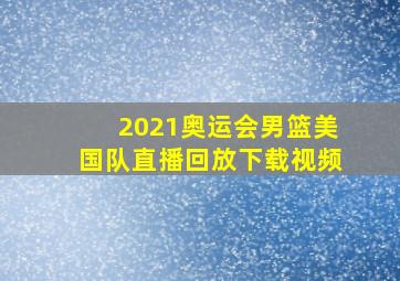 2021奥运会男篮美国队直播回放下载视频