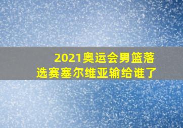 2021奥运会男篮落选赛塞尔维亚输给谁了