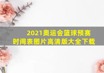 2021奥运会篮球预赛时间表图片高清版大全下载