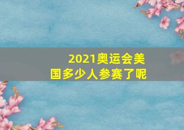 2021奥运会美国多少人参赛了呢