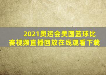 2021奥运会美国篮球比赛视频直播回放在线观看下载