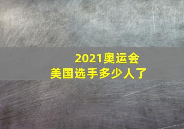 2021奥运会美国选手多少人了