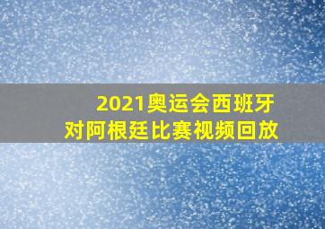 2021奥运会西班牙对阿根廷比赛视频回放