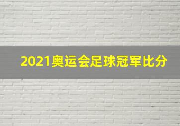 2021奥运会足球冠军比分