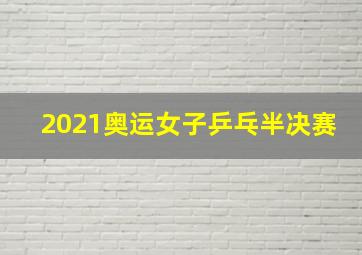 2021奥运女子乒乓半决赛