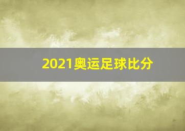 2021奥运足球比分