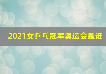 2021女乒乓冠军奥运会是谁