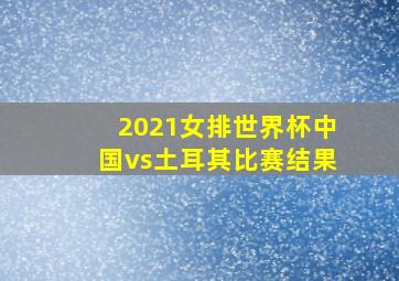 2021女排世界杯中国vs土耳其比赛结果