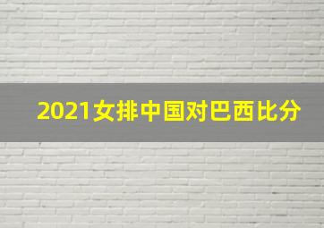 2021女排中国对巴西比分