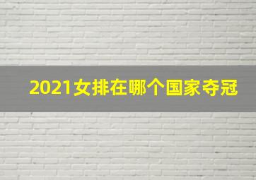 2021女排在哪个国家夺冠