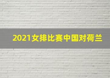 2021女排比赛中国对荷兰