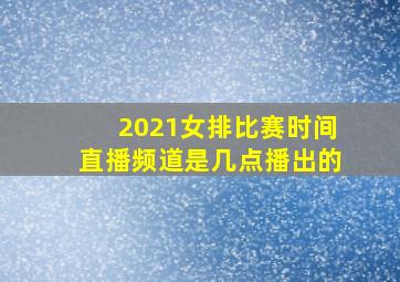 2021女排比赛时间直播频道是几点播出的