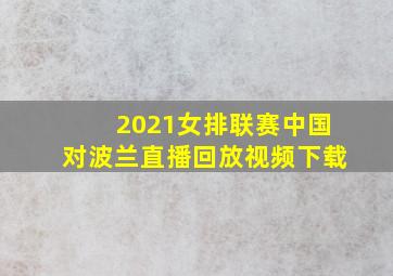 2021女排联赛中国对波兰直播回放视频下载