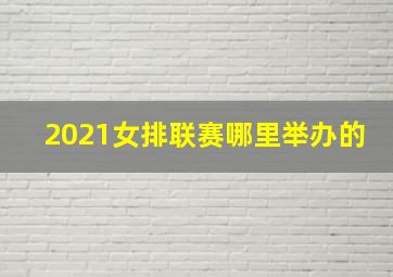 2021女排联赛哪里举办的