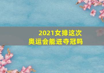 2021女排这次奥运会能进夺冠吗