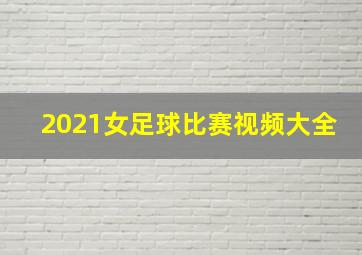 2021女足球比赛视频大全