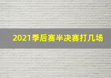 2021季后赛半决赛打几场