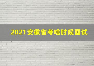 2021安徽省考啥时候面试