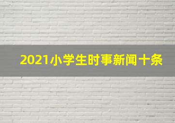 2021小学生时事新闻十条