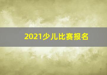 2021少儿比赛报名