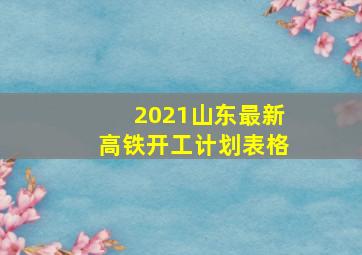 2021山东最新高铁开工计划表格