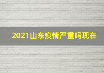 2021山东疫情严重吗现在