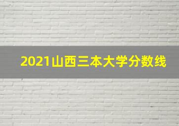 2021山西三本大学分数线