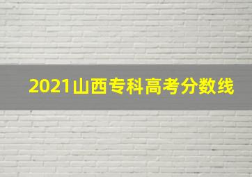 2021山西专科高考分数线