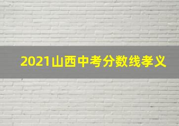 2021山西中考分数线孝义