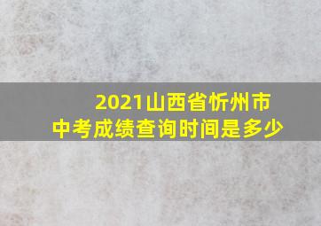 2021山西省忻州市中考成绩查询时间是多少